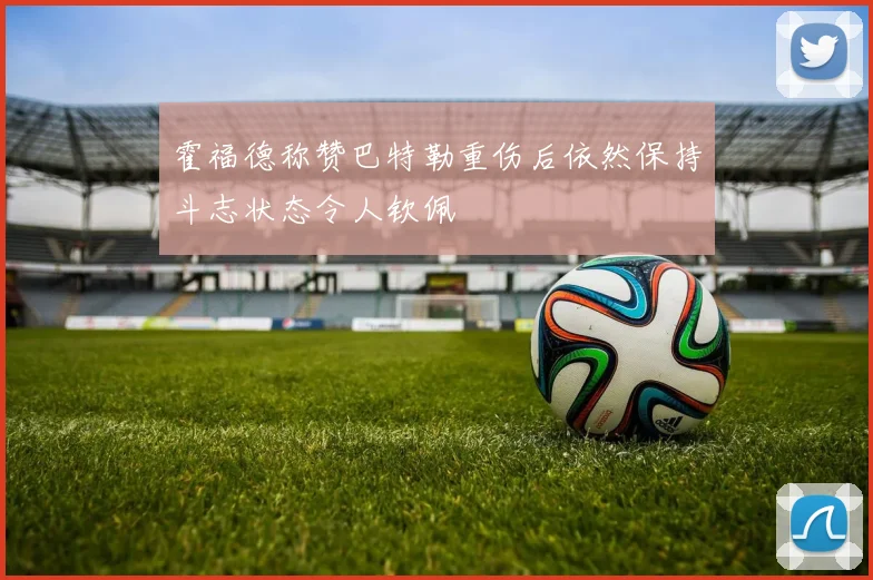 霍福德称赞巴特勒重伤后依然保持斗志状态令人钦佩