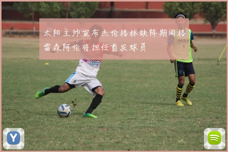 太阳主帅宣布杰伦格林缺阵期间格雷森阿伦将担任首发球员
